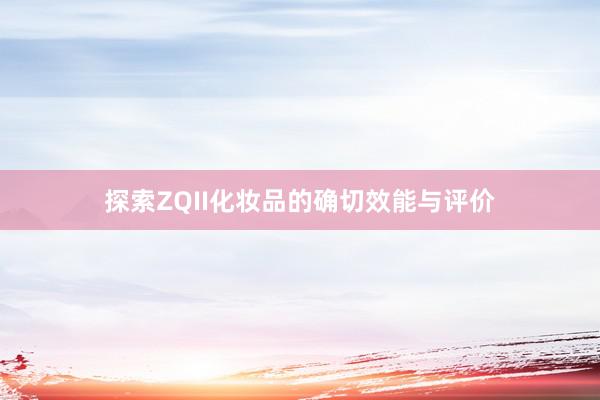 探索ZQII化妆品的确切效能与评价