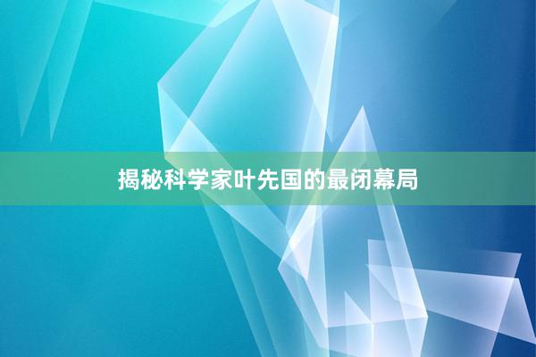 揭秘科学家叶先国的最闭幕局