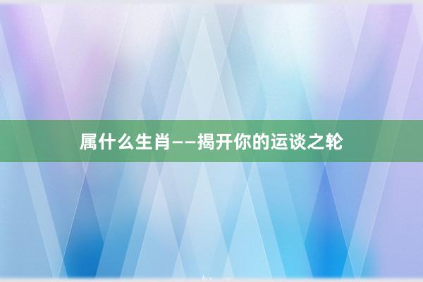 属什么生肖——揭开你的运谈之轮