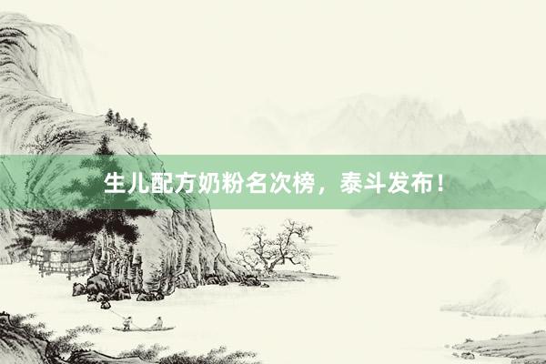 生儿配方奶粉名次榜，泰斗发布！