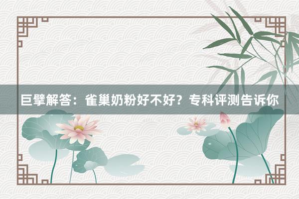 巨擘解答：雀巢奶粉好不好？专科评测告诉你