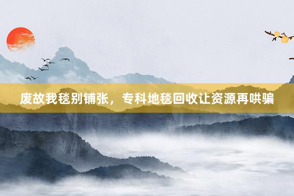废故我毯别铺张，专科地毯回收让资源再哄骗