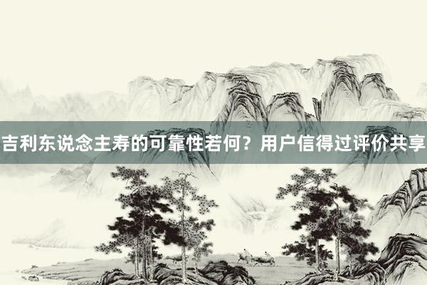 吉利东说念主寿的可靠性若何？用户信得过评价共享