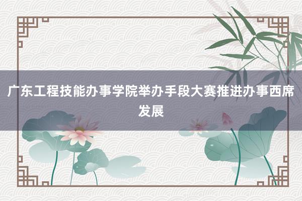 广东工程技能办事学院举办手段大赛推进办事西席发展