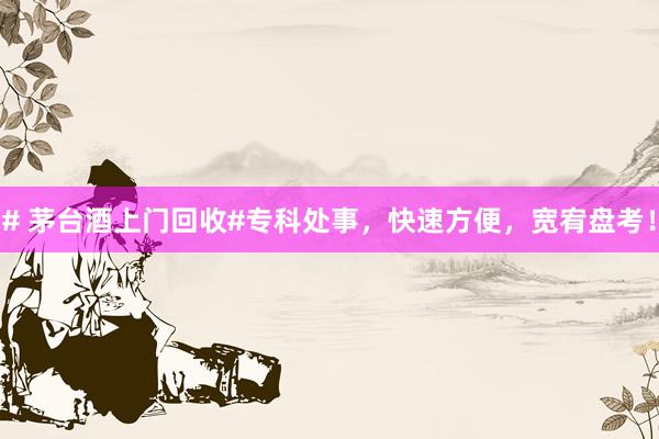 # 茅台酒上门回收#专科处事，快速方便，宽宥盘考！