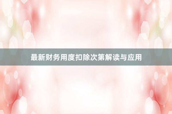 最新财务用度扣除次第解读与应用