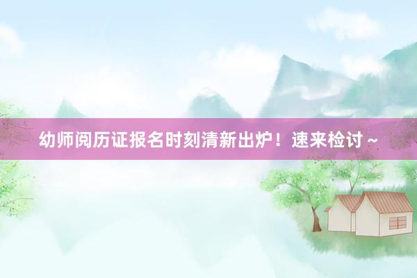 幼师阅历证报名时刻清新出炉！速来检讨～