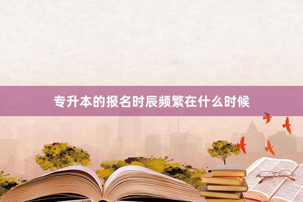 专升本的报名时辰频繁在什么时候