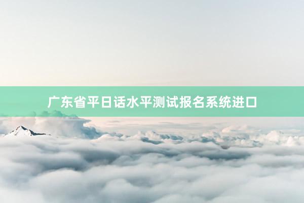 广东省平日话水平测试报名系统进口