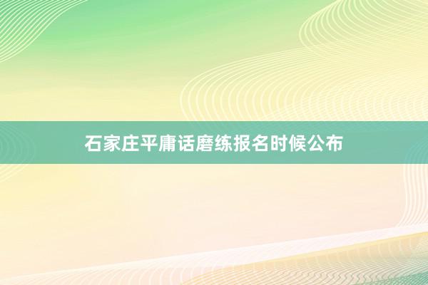 石家庄平庸话磨练报名时候公布
