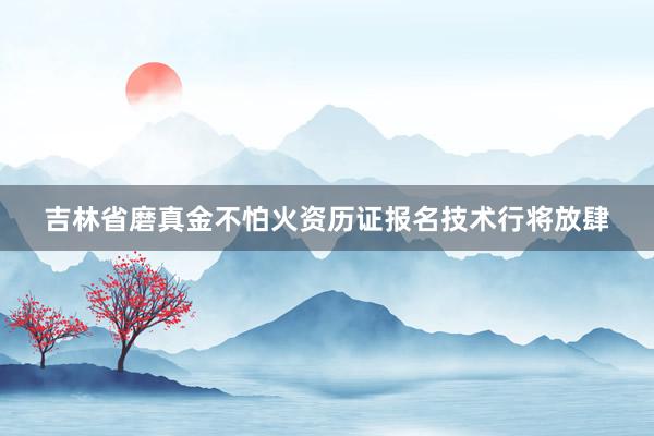 吉林省磨真金不怕火资历证报名技术行将放肆