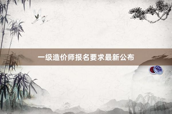 一级造价师报名要求最新公布