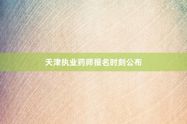 天津执业药师报名时刻公布
