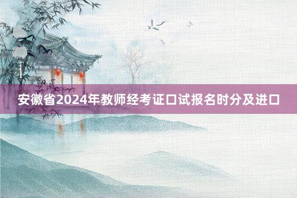 安徽省2024年教师经考证口试报名时分及进口