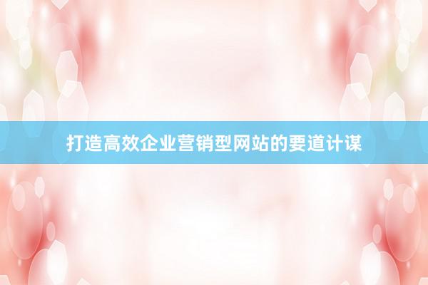 打造高效企业营销型网站的要道计谋