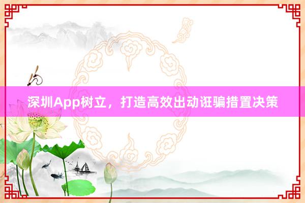 深圳App树立，打造高效出动诳骗措置决策