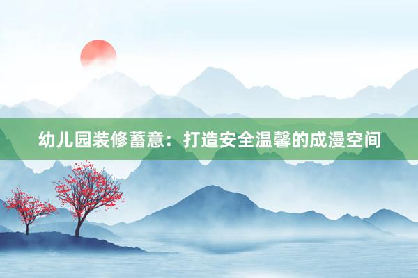 幼儿园装修蓄意：打造安全温馨的成漫空间