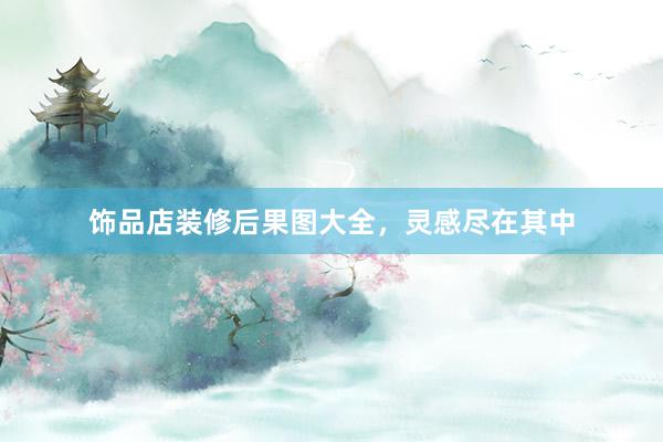 饰品店装修后果图大全，灵感尽在其中