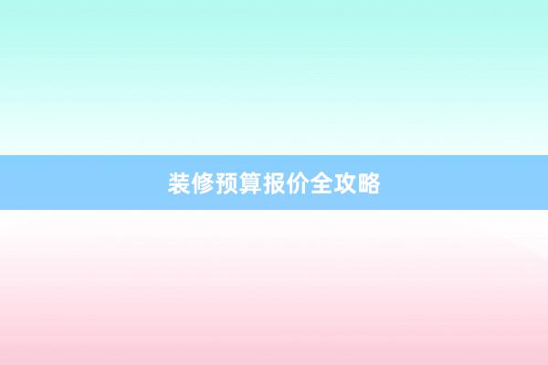 装修预算报价全攻略