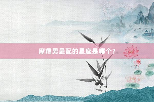 摩羯男最配的星座是哪个？
