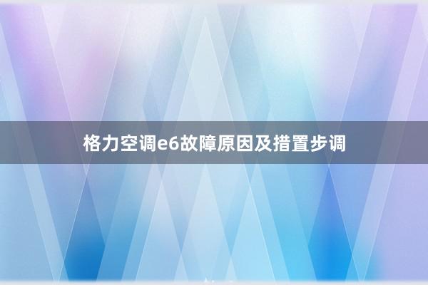 格力空调e6故障原因及措置步调